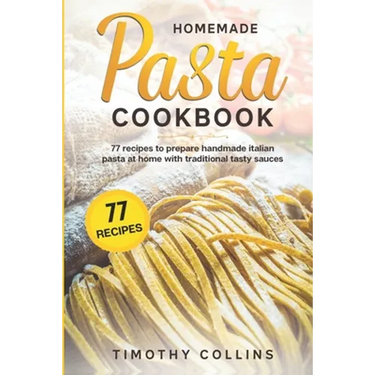 Homemade Pasta Cookbook: 77 Recipes To Prepare Handmade Italian Pasta At Home With Traditional Tasty Sauces