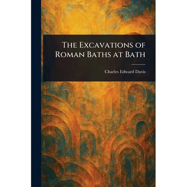 The Excavations of Roman Baths at Bath