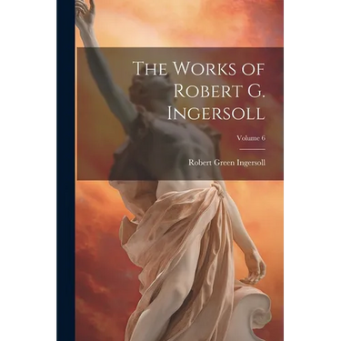 The Works of Robert G. Ingersoll; Volume 6