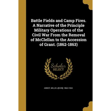 Battle Fields and Camp Fires. A Narrative of the Principle Military Operations of the Civil War From the Removal of McClellan to the Accession of Gran