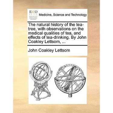 The natural history of the tea-tree, with observations on the medical qualities of tea, and effects of tea-drinking. By John Coakley Lettsom, ...