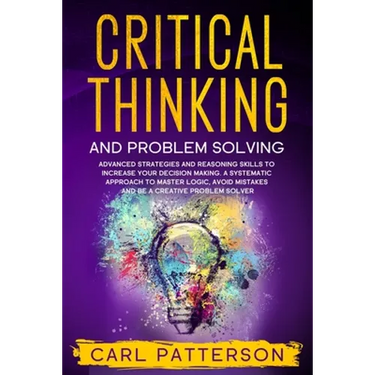 Critical Thinking And Problem Solving: Advanced Strategies and Reasoning Skills to Increase Your Decision Making. A Systematic Approach to Master Logi