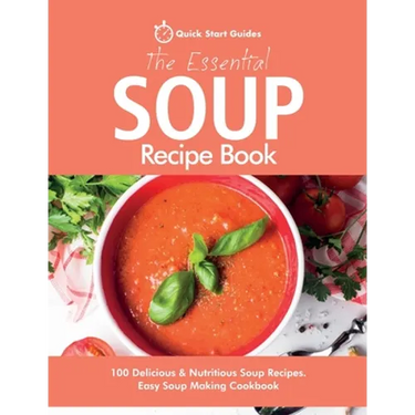 The Essential Soup Recipe Book: 100 Delicious & Nutritious Soup Recipes. Easy Soup Making Cookbook