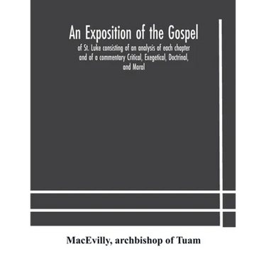 An Exposition Of The Gospel Of St. Luke Consisting Of An Analysis Of Each Chapter And Of A Commentary Critical, Exegetical, Doctrinal, And Moral