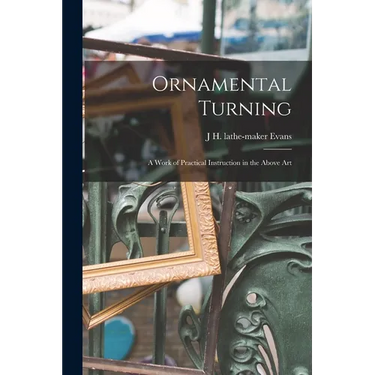 Ornamental Turning; a Work of Practical Instruction in the Above Art