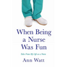 When Being a Nurse Was Fun: Tales From My Life as a Nurse