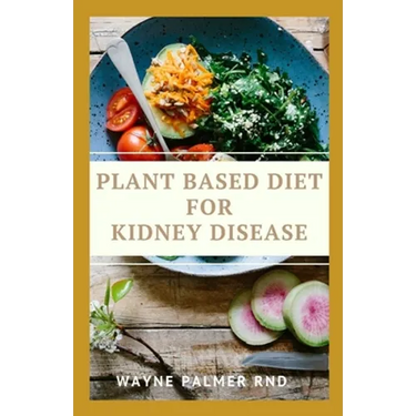 Plant Based Diet for Kidney Diseases: The Guide To Enlighten You On How To Preserve Your Kidney And Diseases