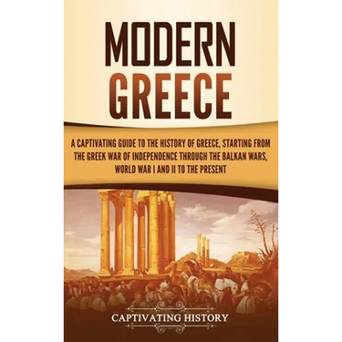 Modern Greece: A Captivating Guide to the History of Greece, Starting from the Greek War of Independence Through the Balkan Wars, World War I and II,