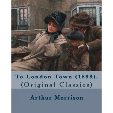 To London Town (1899). By: Arthur Morrison: (Original Classics)