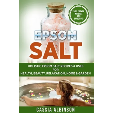 Epsom Salt: Holistic Epsom Salt Recipes & Uses for Health, Beauty, Relaxation, Home & Garden