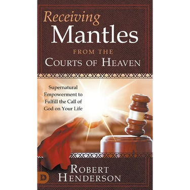 Receiving Mantles from the Courts of Heaven: Supernatural Empowerment to Fulfill the Call of God on Your Life