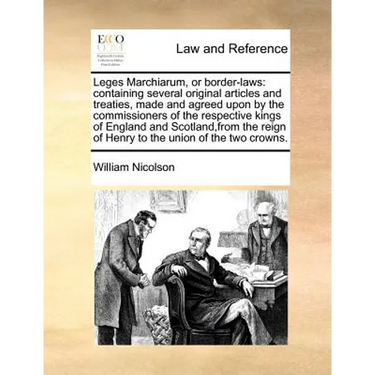 Leges Marchiarum, or Border-Laws: Containing Several Original Articles and Treaties, Made and Agreed Upon by the Commissioners of the Respective Kings