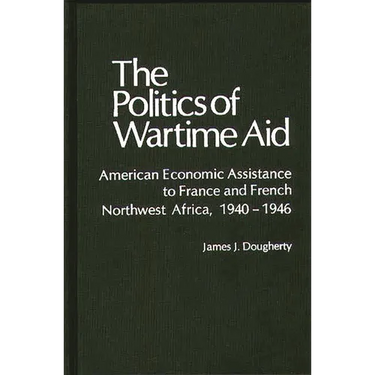 The Politics of Wartime Aid: American Economic Assistance to France and French Northwest Africa, 1940-1946
