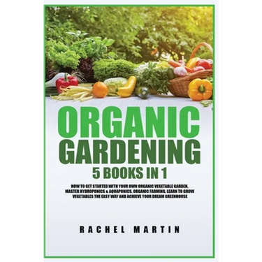 Organic Gardening: 5 Books in 1: How to Get Started with Your Own Organic Vegetable Garden, Master Hydroponics & Aquaponics, Learn to Grow Vegetables