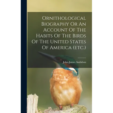Ornithological Biography Or An Account Of The Habits Of The Birds Of The United States Of America (etc.)