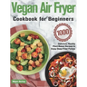 Vegan Air Fryer Cookbook for Beginners: 1000-Day Delicious, Healthy Plant-Based Recipes to Enjoy Deep-Fried Flavors