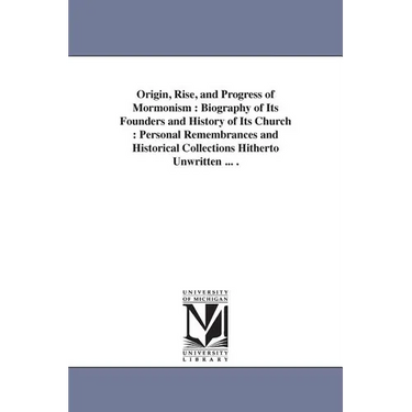Origin, Rise, and Progress of Mormonism: Biography of Its Founders and History of Its Church: Personal Remembrances and Historical Collections Hithert