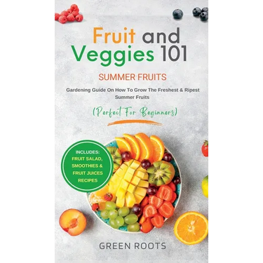 Fruit & Veggies 101 - Summer Fruits: Gardening Guide On How To Grow The Freshest & Ripest Summer Fruits (Perfect for Beginners) Includes: Fruit Salad,
