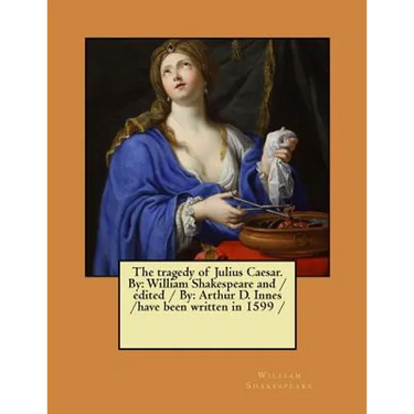 The tragedy of Julius Caesar. By: William Shakespeare and / edited / By: Arthur D. Innes / have been written in 1599 /