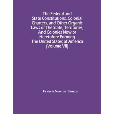The Federal And State Constitutions, Colonial Charters, And Other Organic Laws Of The State, Territories, And Colonies Now Or Heretofore Forming The U