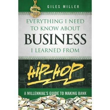 Everything I Need to Know about Business I Learned from Hip-Hop: A Millennial's Guide to Making Bank