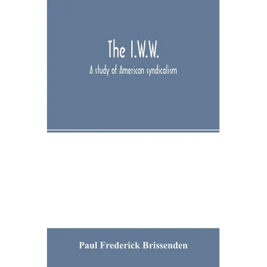 The I.W.W.; a study of American syndicalism
