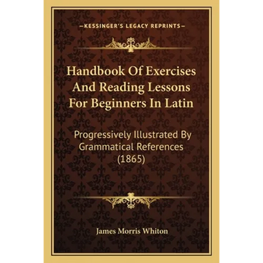 Handbook Of Exercises And Reading Lessons For Beginners In Latin: Progressively Illustrated By Grammatical References (1865)