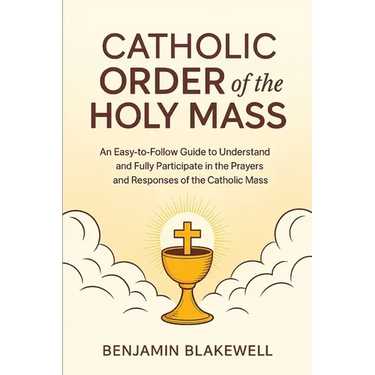 Catholic Order of the Holy Mass: An Easy-to-Follow Guide to Understand and Fully Participate in the Prayers and Responses of the Catholic Mass