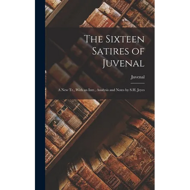 The Sixteen Satires of Juvenal: A New Tr., With an Intr., Analysis and Notes by S.H. Jeyes