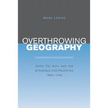 Overthrowing Geography: Jaffa, Tel Aviv, and the Struggle for Palestine, 1880-1948