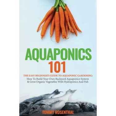 Aquaponics 101: The Easy Beginner's Guide to Aquaponic Gardening: How To Build Your Own Backyard Aquaponics System and Grow Organic Vegetables With Hy