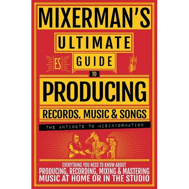MIXERMAN'S Ultimate Guide to PRODUCING Records, Music & Songs: Everything You Need to Know About Producing, Recording, Mixing & Mastering Music at Hom