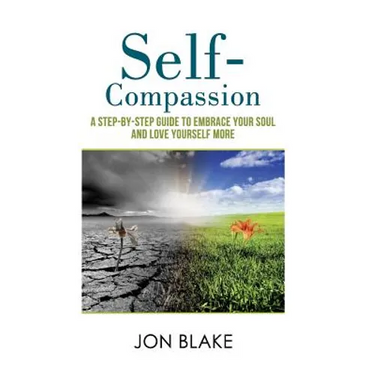 Self-Compassion: A step-by-step guide to embrace your soul and love yourself more