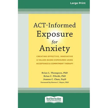 ACT-Informed Exposure for Anxiety: Creating Effective, Innovative, and Values-Based Exposures Using Acceptance and Commitment Therapy (16pt Large Prin