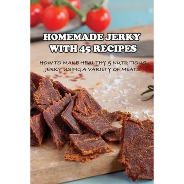 Homemade Jerky With 45 Recipes: How To Make Healthy & Nutritious Jerky Using A Variety Of Meats: Fish Jerky Recipes