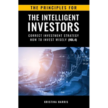 The Principles for The Intelligent Investors: Correct investment strategy - How To Invest Wisely (Vol.4)