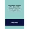 Jethro Wood, Inventor of the Modern Plow. A Brief Account of His Life, Services, and Trials; Together with Facts Subsequent to his Death, and Incident