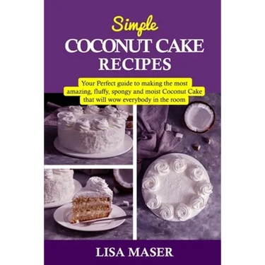 Simple Coconut Cake Recipes: Your Perfect guide to making the most amazing fluffy, spongy and moist Coconut Cake that will wow everybody in the roo