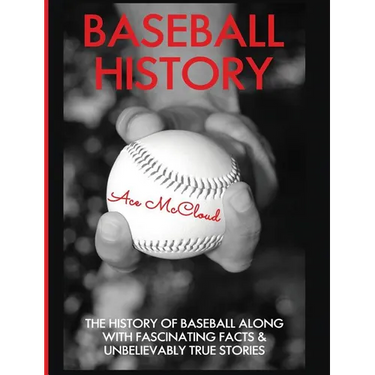 Baseball History: The History of Baseball Along With Fascinating Facts & Unbelievably True Stories
