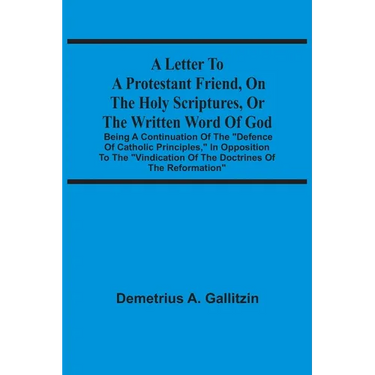 A Letter To A Protestant Friend, On The Holy Scriptures, Or The Written Word Of God: Being A Continuation Of The "Defence Of Catholic Principles," In