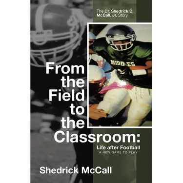 From the Field to the Classroom: Life after Football a New Game to Play: The Dr. Shedrick D. McCall, Jr. Story