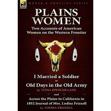 Plains Women: Two Accounts of American Women on the Western Frontier---I Married a Soldier or Old Days in the Old Army & Across the Plains to Californ