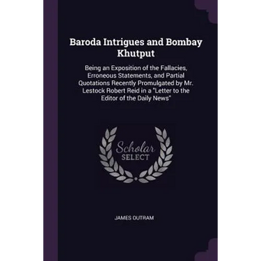 Baroda Intrigues and Bombay Khutput: Being an Exposition of the Fallacies, Erroneous Statements, and Partial Quotations Recently Promulgated by Mr. Le