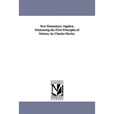 New Elementary Algebra. Embracing the First Principles of Science. by Charles Davies.