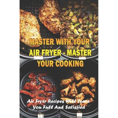 Master With Your Air Fryer - Master Your Cooking: Air Fryer Recipes Will Leave You Full And Satisfied: The Healthy Air Fryer Cookbook