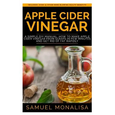 Apple Cider Vinegar: A Simple DIY Manual: How to Make Apple Cider Vinegar from Scraps in Few Minutes and Get Rid of Fat Included: Over 15 O