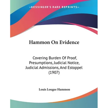 Hammon On Evidence: Covering Burden Of Proof, Presumptions, Judicial Notice, Judicial Admissions, And Estoppel (1907)