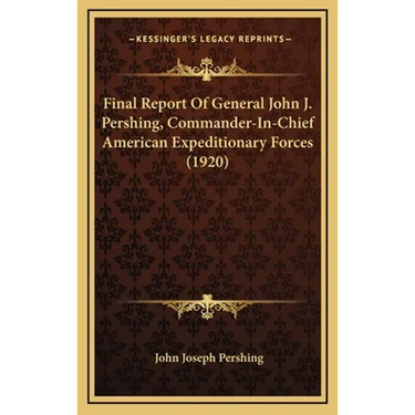 Final Report Of General John J. Pershing, Commander-In-Chief American Expeditionary Forces (1920)