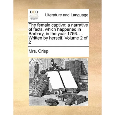 The Female Captive: A Narrative of Facts, Which Happened in Barbary, in the Year 1756. ... Written by Herself. Volume 2 of 2