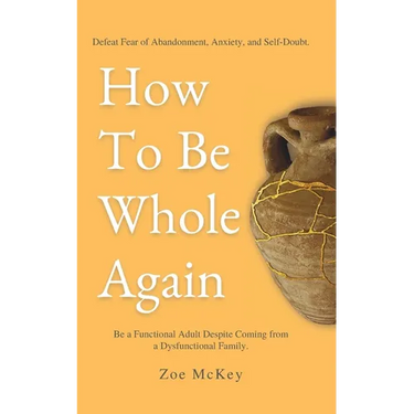 How To Be Whole Again: Defeat Fear of Abandonment, Anxiety, and Self-Doubt. Be an Emotionally Mature Adult Despite Coming From a Dysfunctional Family